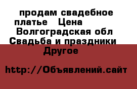 продам свадебное платье › Цена ­ 9 500 - Волгоградская обл. Свадьба и праздники » Другое   